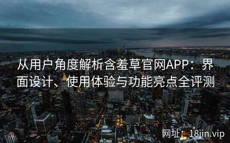 从用户角度解析含羞草官网APP：界面设计、使用体验与功能亮点全评测