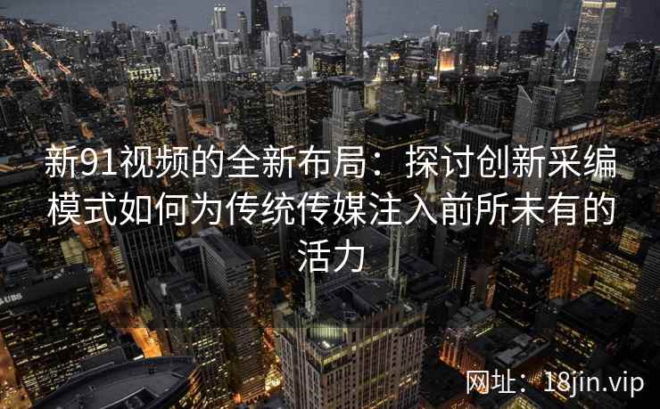 新91视频的全新布局：探讨创新采编模式如何为传统传媒注入前所未有的活力