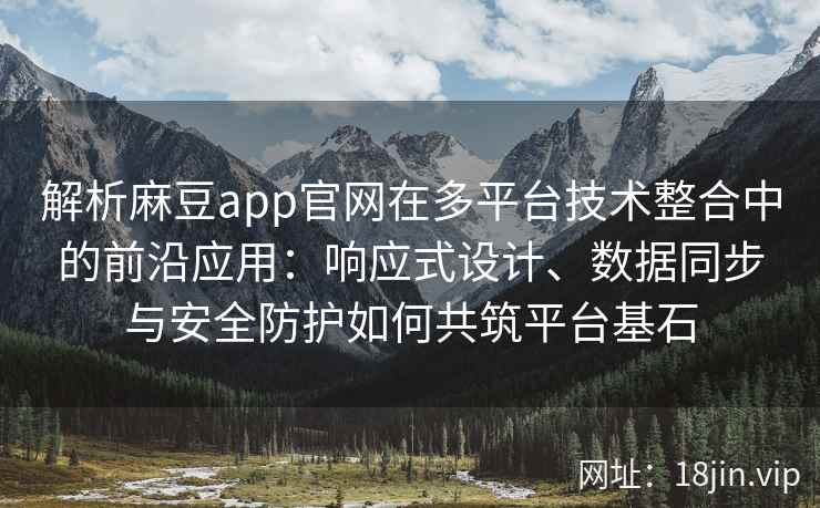 解析麻豆app官网在多平台技术整合中的前沿应用：响应式设计、数据同步与安全防护如何共筑平台基石