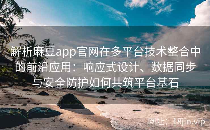 解析麻豆app官网在多平台技术整合中的前沿应用：响应式设计、数据同步与安全防护如何共筑平台基石