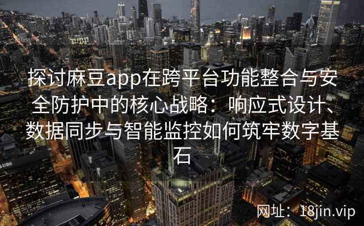 探讨麻豆app在跨平台功能整合与安全防护中的核心战略：响应式设计、数据同步与智能监控如何筑牢数字基石