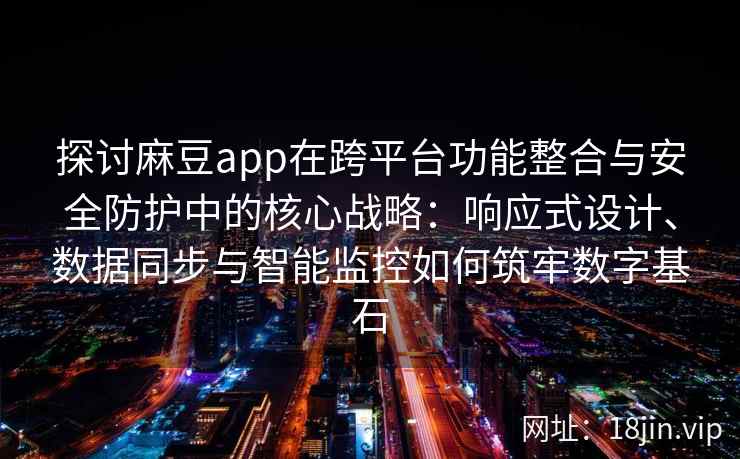 探讨麻豆app在跨平台功能整合与安全防护中的核心战略：响应式设计、数据同步与智能监控如何筑牢数字基石