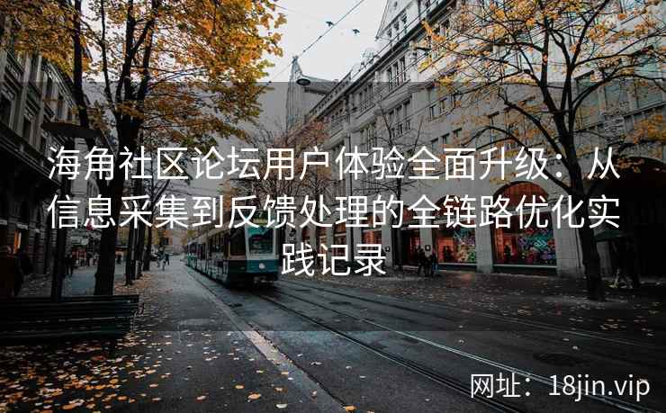 海角社区论坛用户体验全面升级：从信息采集到反馈处理的全链路优化实践记录