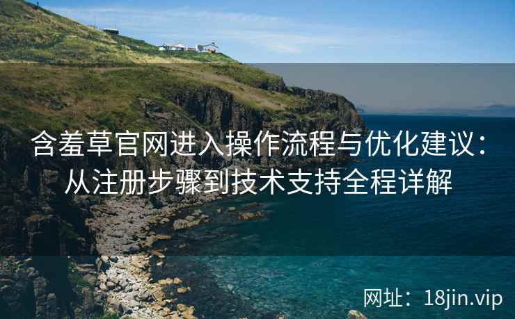 含羞草官网进入操作流程与优化建议：从注册步骤到技术支持全程详解