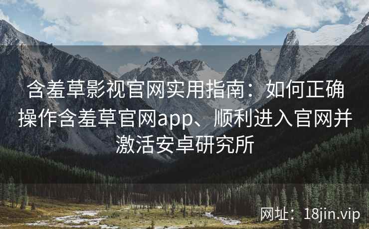 含羞草影视官网实用指南：如何正确操作含羞草官网app、顺利进入官网并激活安卓研究所