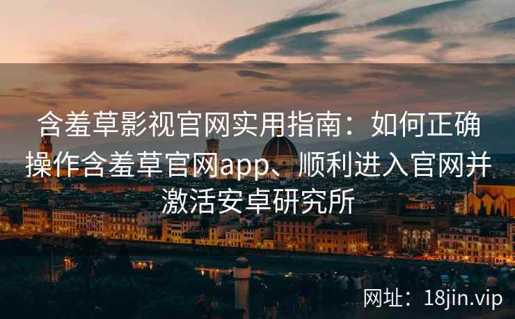 含羞草影视官网实用指南：如何正确操作含羞草官网app、顺利进入官网并激活安卓研究所
