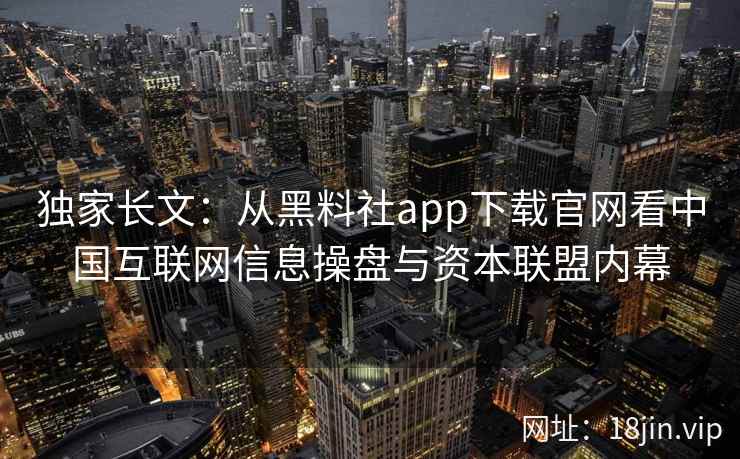 独家长文：从黑料社app下载官网看中国互联网信息操盘与资本联盟内幕