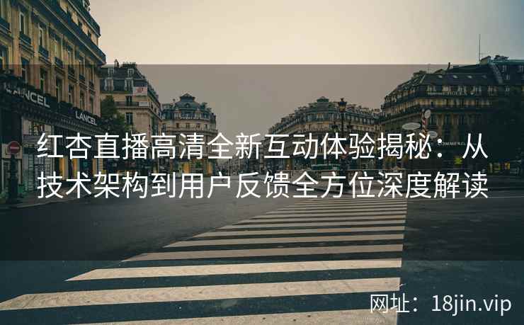 红杏直播高清全新互动体验揭秘：从技术架构到用户反馈全方位深度解读