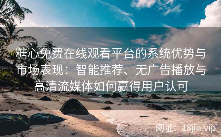 糖心免费在线观看平台的系统优势与市场表现:智能推荐、无广告播放与高清流媒体如何赢得用户认可