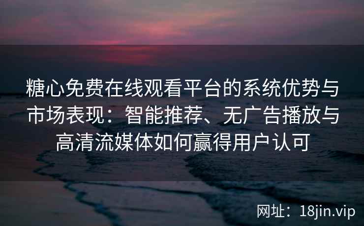 糖心免费在线观看平台的系统优势与市场表现：智能推荐、无广告播放与高清流媒体如何赢得用户认可