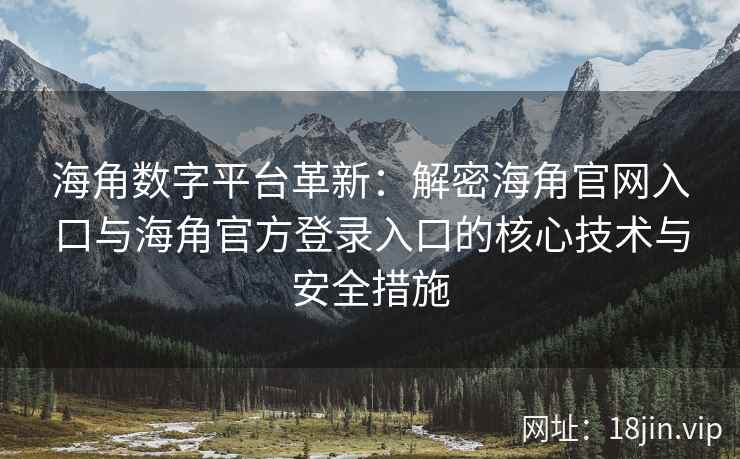 海角数字平台革新：解密海角官网入口与海角官方登录入口的核心技术与安全措施