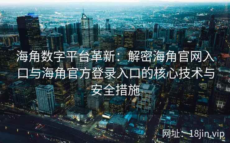 海角数字平台革新：解密海角官网入口与海角官方登录入口的核心技术与安全措施