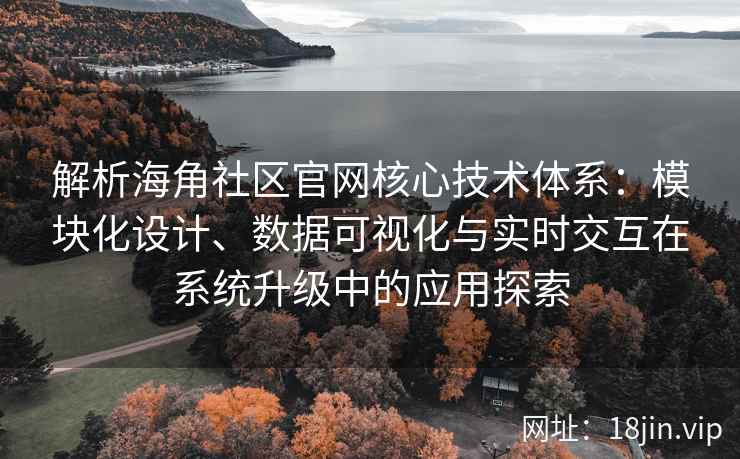 解析海角社区官网核心技术体系：模块化设计、数据可视化与实时交互在系统升级中的应用探索