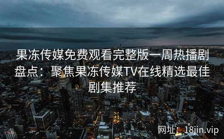 果冻传媒免费观看完整版一周热播剧盘点：聚焦果冻传媒TV在线精选最佳剧集推荐