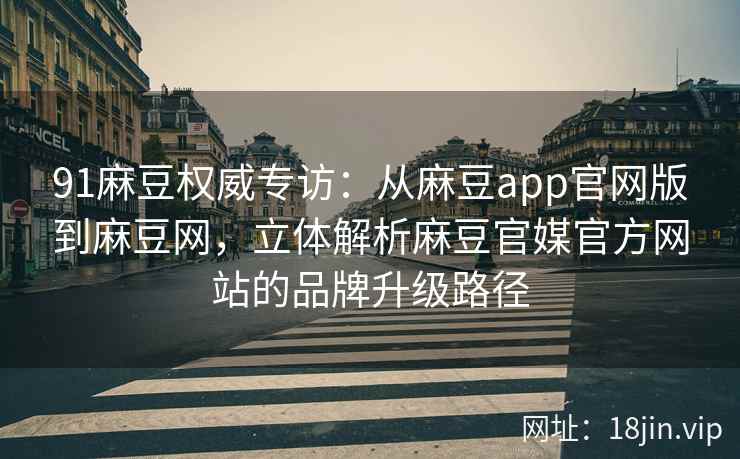 91麻豆权威专访：从麻豆app官网版到麻豆网，立体解析麻豆官媒官方网站的品牌升级路径