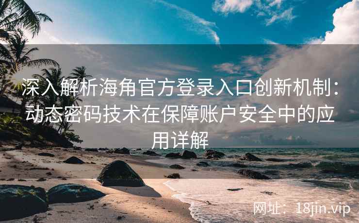深入解析海角官方登录入口创新机制：动态密码技术在保障账户安全中的应用详解