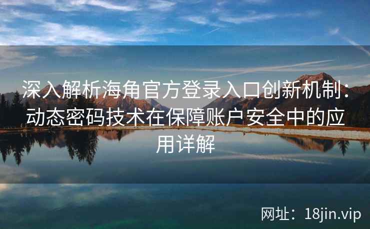 深入解析海角官方登录入口创新机制：动态密码技术在保障账户安全中的应用详解