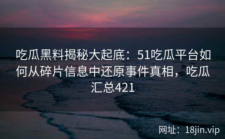 吃瓜黑料揭秘大起底：51吃瓜平台如何从碎片信息中还原事件真相，吃瓜汇总421
