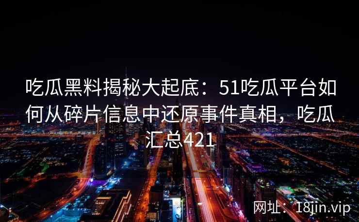 吃瓜黑料揭秘大起底：51吃瓜平台如何从碎片信息中还原事件真相，吃瓜汇总421