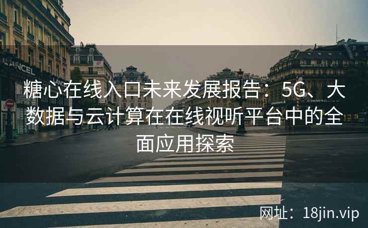 糖心在线入口未来发展报告：5G、大数据与云计算在在线视听平台中的全面应用探索