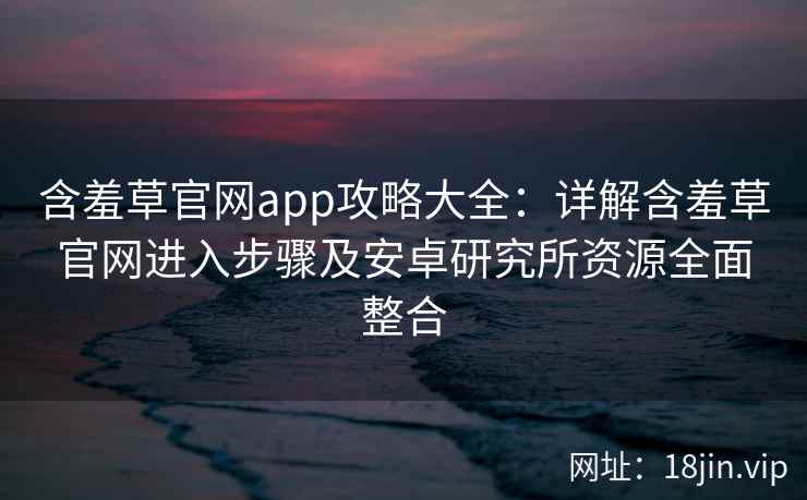 含羞草官网app攻略大全：详解含羞草官网进入步骤及安卓研究所资源全面整合