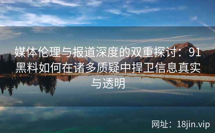 媒体伦理与报道深度的双重探讨：91黑料如何在诸多质疑中捍卫信息真实与透明