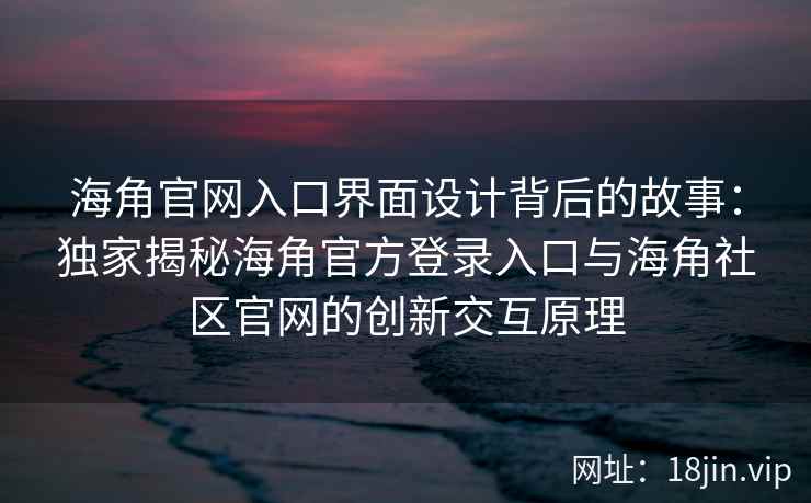 海角官网入口界面设计背后的故事：独家揭秘海角官方登录入口与海角社区官网的创新交互原理