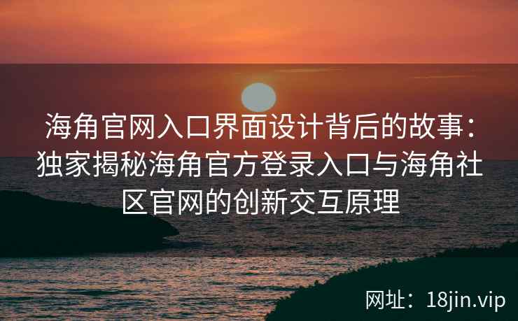 海角官网入口界面设计背后的故事：独家揭秘海角官方登录入口与海角社区官网的创新交互原理