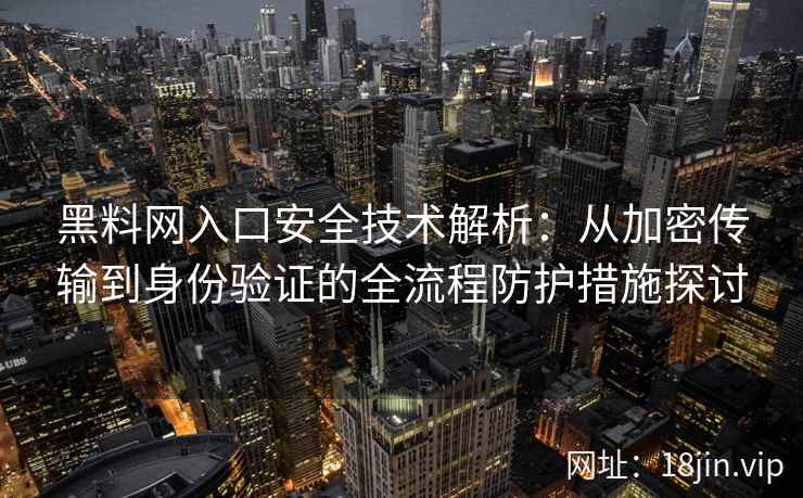 黑料网入口安全技术解析：从加密传输到身份验证的全流程防护措施探讨