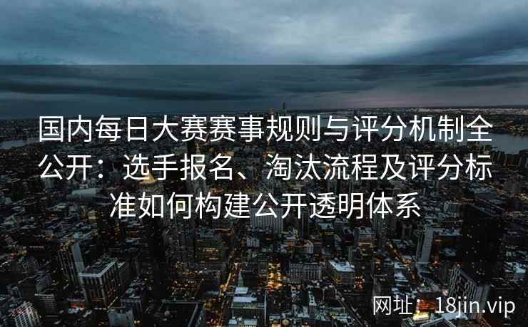国内每日大赛赛事规则与评分机制全公开：选手报名、淘汰流程及评分标准如何构建公开透明体系
