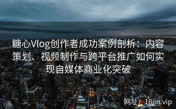 糖心Vlog创作者成功案例剖析：内容策划、视频制作与跨平台推广如何实现自媒体商业化突破
