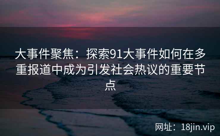 大事件聚焦：探索91大事件如何在多重报道中成为引发社会热议的重要节点