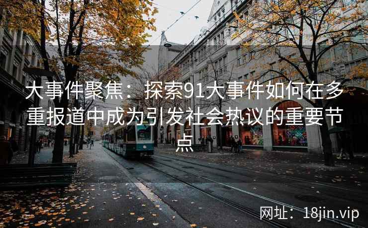 大事件聚焦:探索91大事件如何在多重报道中成为引发社会热议的重要节点