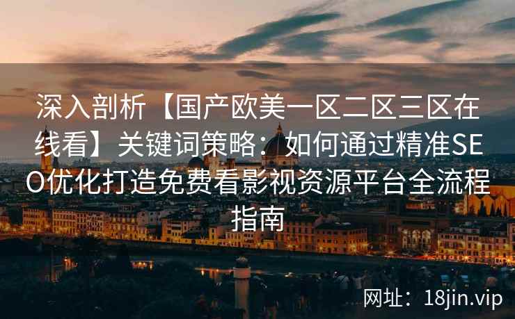 深入剖析【国产欧美一区二区三区在线看】关键词策略：如何通过精准SEO优化打造免费看影视资源平台全流程指南