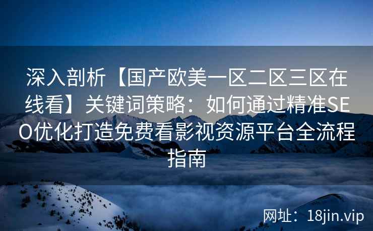 深入剖析【国产欧美一区二区三区在线看】关键词策略:如何通过精准SEO优化打造免费看影视资源平台全流程指南