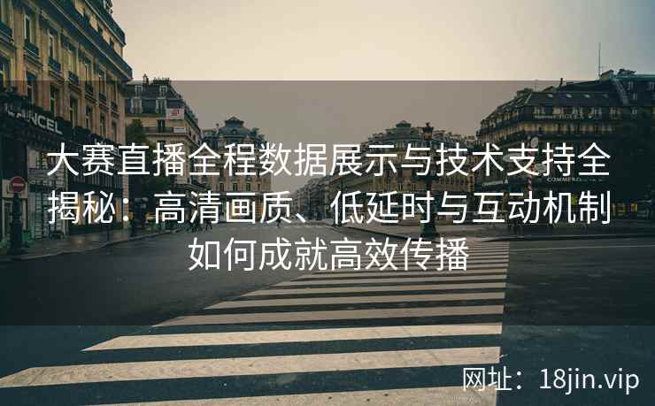 大赛直播全程数据展示与技术支持全揭秘：高清画质、低延时与互动机制如何成就高效传播