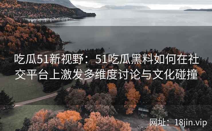 吃瓜51新视野：51吃瓜黑料如何在社交平台上激发多维度讨论与文化碰撞
