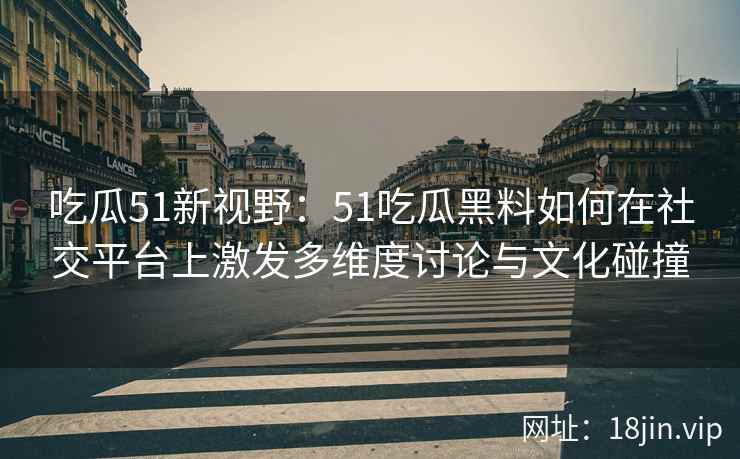 吃瓜51新视野:51吃瓜黑料如何在社交平台上激发多维度讨论与文化碰撞