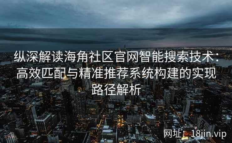 纵深解读海角社区官网智能搜索技术:高效匹配与精准推荐系统构建的实现路径解析