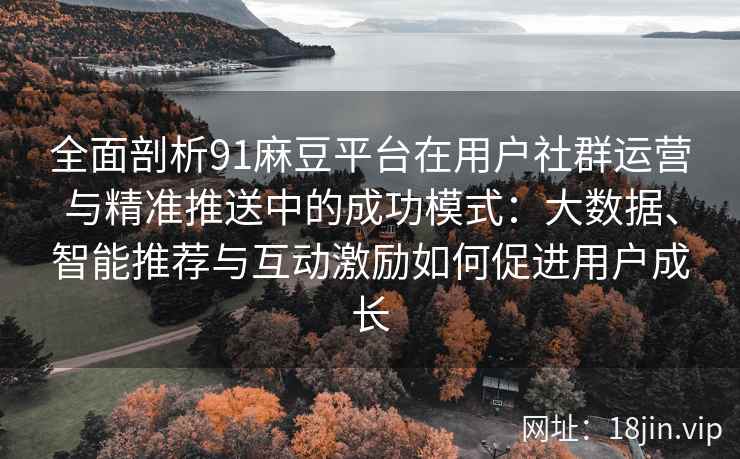 全面剖析91麻豆平台在用户社群运营与精准推送中的成功模式：大数据、智能推荐与互动激励如何促进用户成长