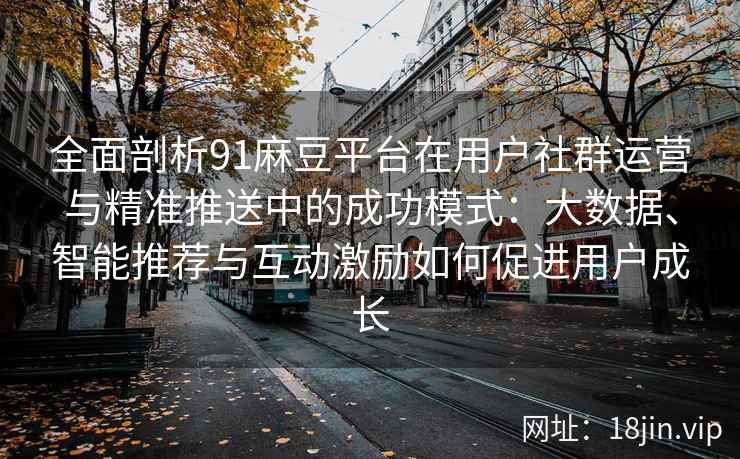 全面剖析91麻豆平台在用户社群运营与精准推送中的成功模式：大数据、智能推荐与互动激励如何促进用户成长
