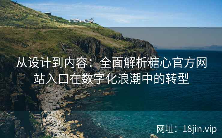 从设计到内容：全面解析糖心官方网站入口在数字化浪潮中的转型