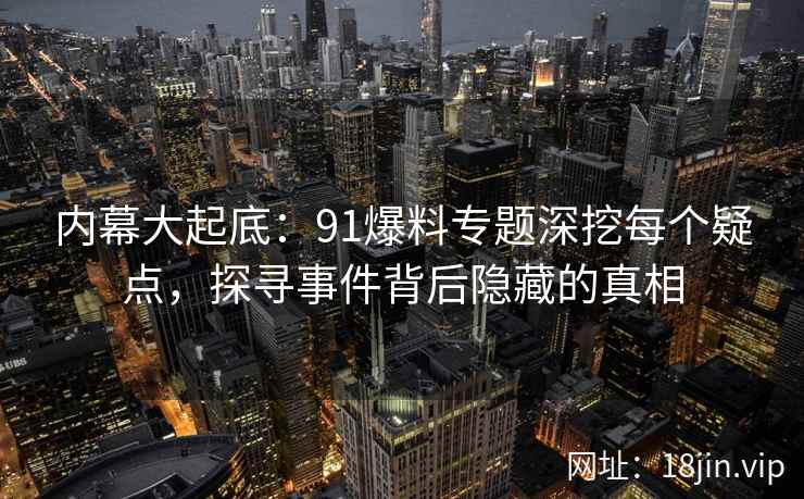 内幕大起底：91爆料专题深挖每个疑点，探寻事件背后隐藏的真相