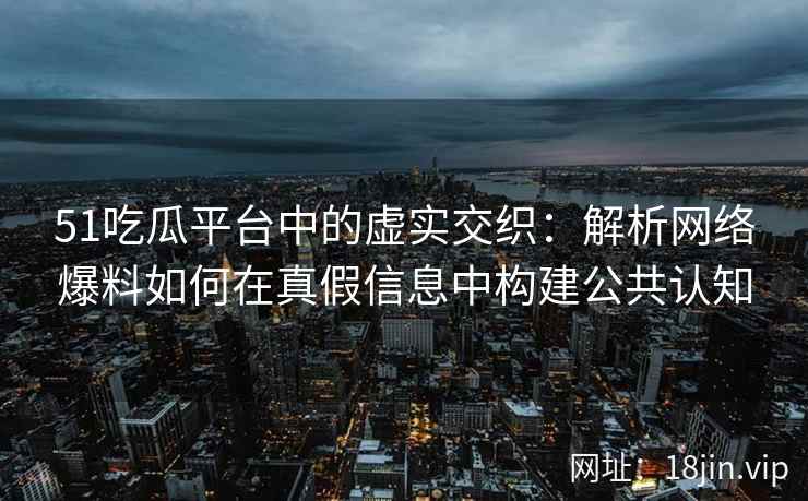 51吃瓜平台中的虚实交织：解析网络爆料如何在真假信息中构建公共认知