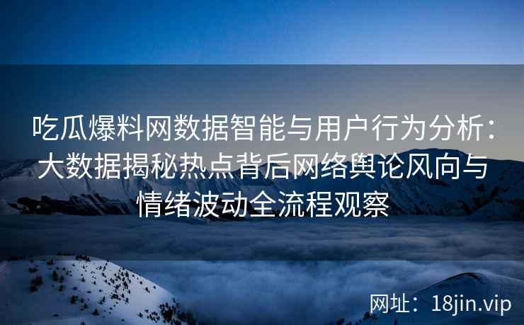 吃瓜爆料网数据智能与用户行为分析：大数据揭秘热点背后网络舆论风向与情绪波动全流程观察