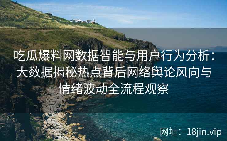 吃瓜爆料网数据智能与用户行为分析：大数据揭秘热点背后网络舆论风向与情绪波动全流程观察