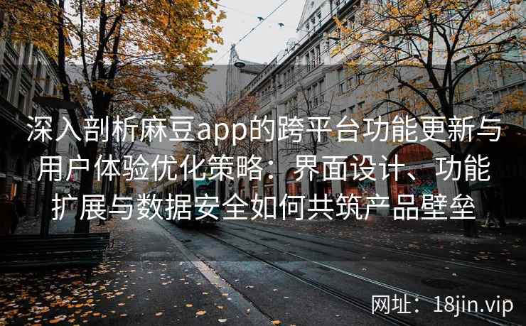 深入剖析麻豆app的跨平台功能更新与用户体验优化策略：界面设计、功能扩展与数据安全如何共筑产品壁垒