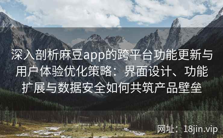 深入剖析麻豆app的跨平台功能更新与用户体验优化策略：界面设计、功能扩展与数据安全如何共筑产品壁垒