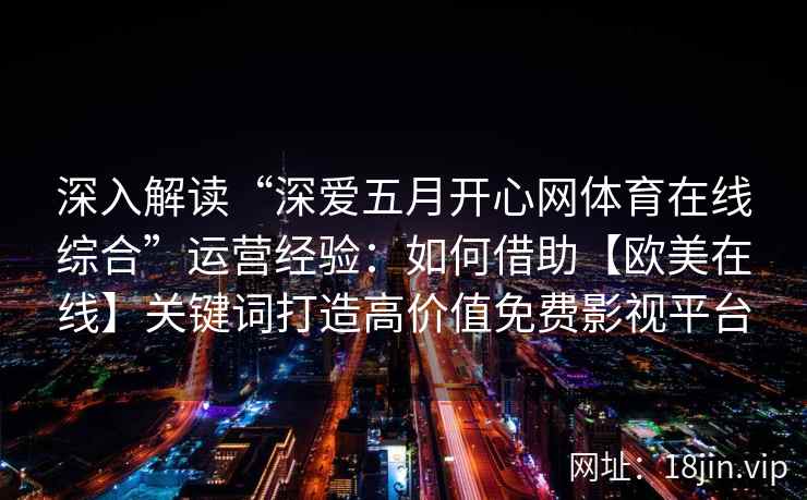 深入解读“深爱五月开心网体育在线综合”运营经验：如何借助【欧美在线】关键词打造高价值免费影视平台