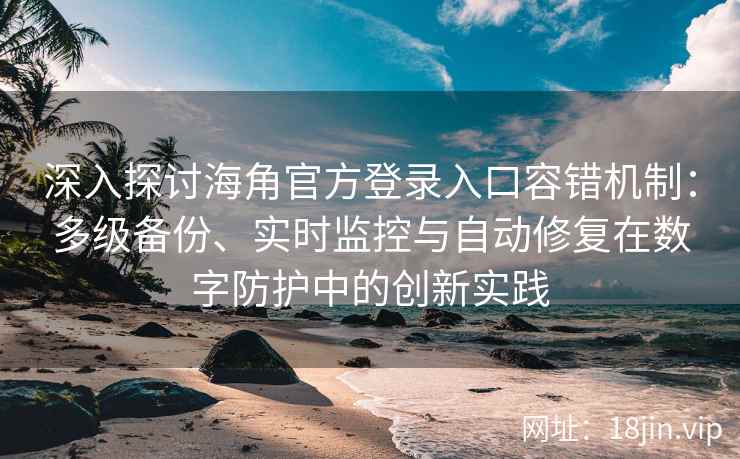 深入探讨海角官方登录入口容错机制：多级备份、实时监控与自动修复在数字防护中的创新实践